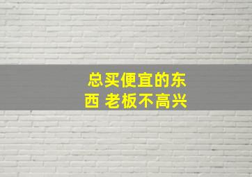 总买便宜的东西 老板不高兴